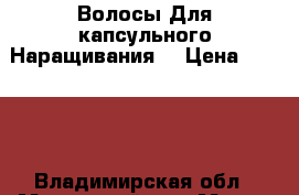 Волосы Для капсульного Наращивания. › Цена ­ 2 000 - Владимирская обл., Муромский р-н, Муром г. Домашняя утварь и предметы быта » Другое   . Владимирская обл.,Муромский р-н